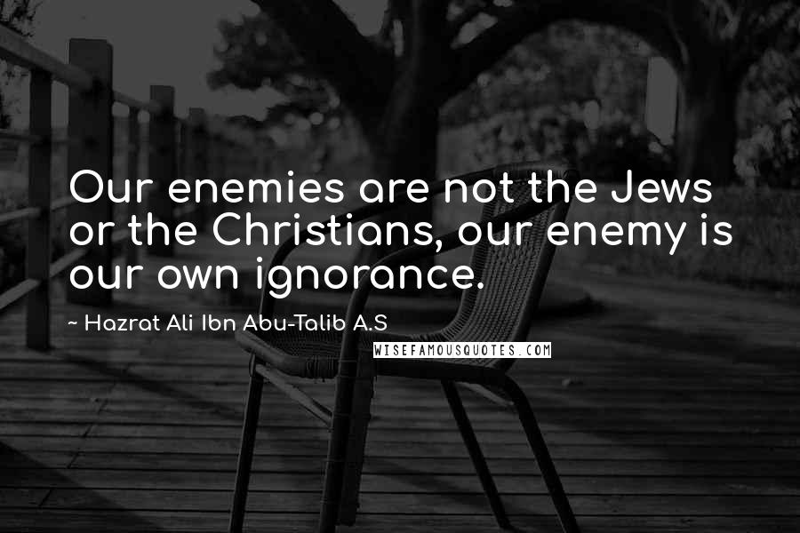 Hazrat Ali Ibn Abu-Talib A.S Quotes: Our enemies are not the Jews or the Christians, our enemy is our own ignorance.