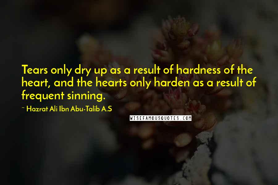 Hazrat Ali Ibn Abu-Talib A.S Quotes: Tears only dry up as a result of hardness of the heart, and the hearts only harden as a result of frequent sinning.