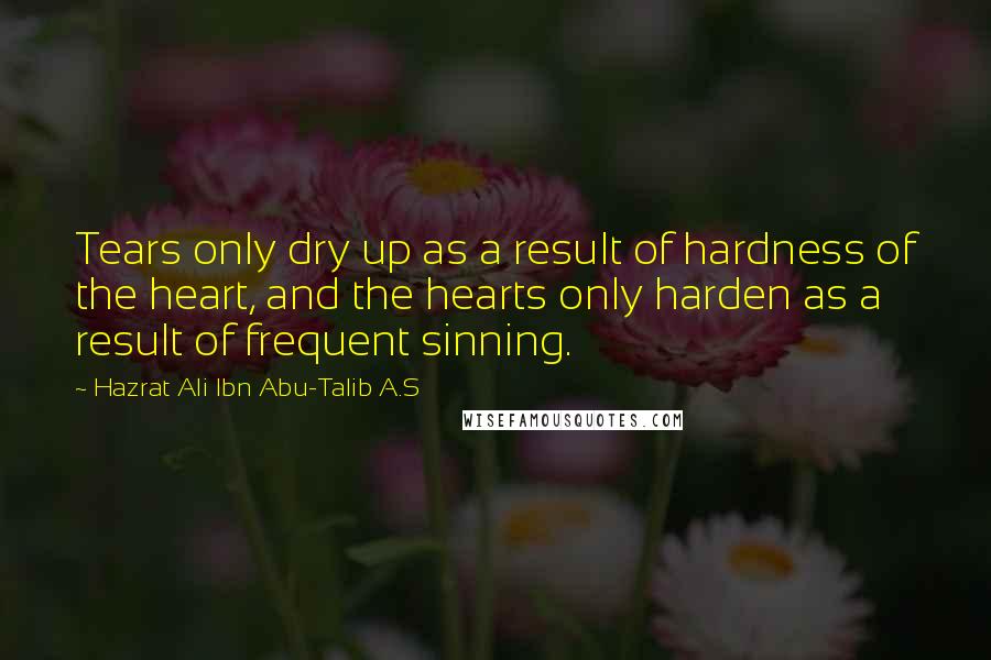 Hazrat Ali Ibn Abu-Talib A.S Quotes: Tears only dry up as a result of hardness of the heart, and the hearts only harden as a result of frequent sinning.