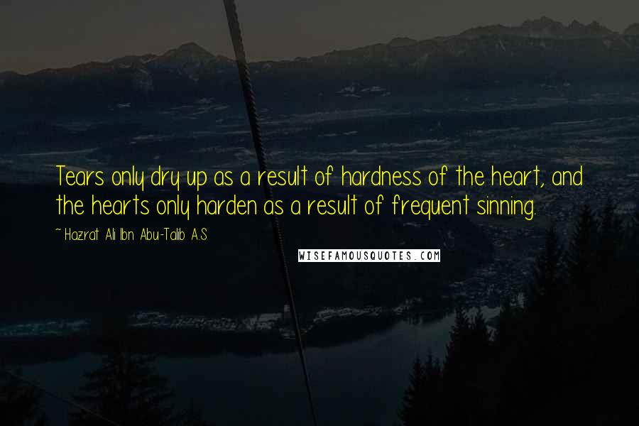 Hazrat Ali Ibn Abu-Talib A.S Quotes: Tears only dry up as a result of hardness of the heart, and the hearts only harden as a result of frequent sinning.