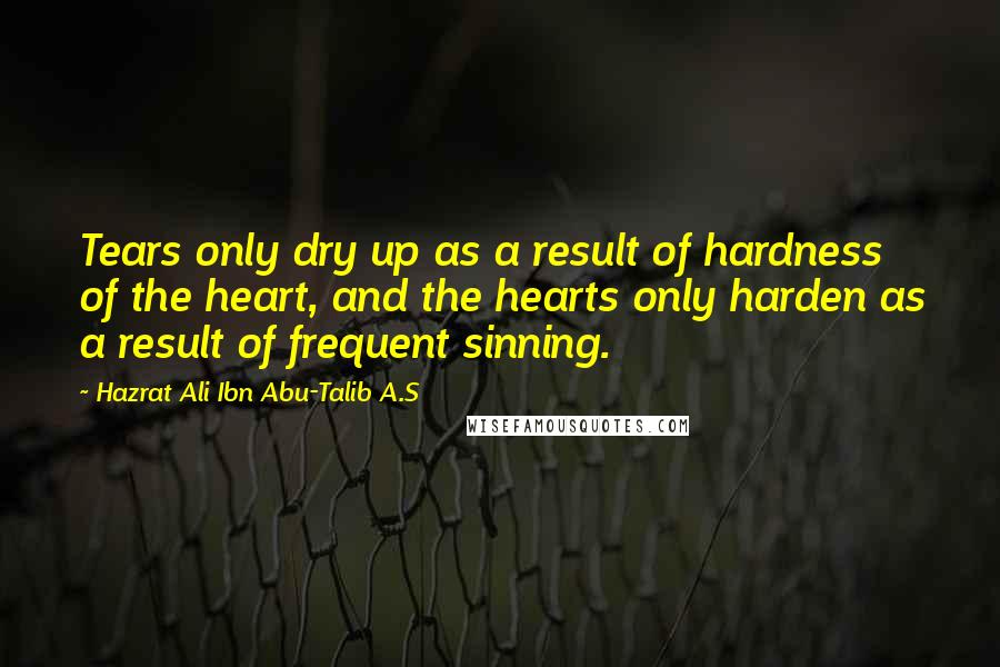 Hazrat Ali Ibn Abu-Talib A.S Quotes: Tears only dry up as a result of hardness of the heart, and the hearts only harden as a result of frequent sinning.