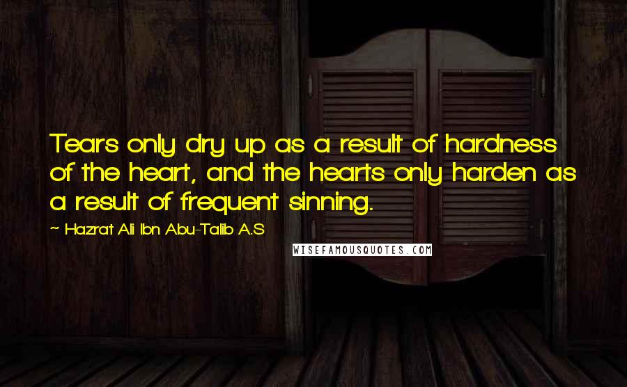 Hazrat Ali Ibn Abu-Talib A.S Quotes: Tears only dry up as a result of hardness of the heart, and the hearts only harden as a result of frequent sinning.