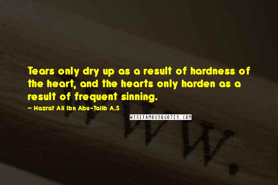 Hazrat Ali Ibn Abu-Talib A.S Quotes: Tears only dry up as a result of hardness of the heart, and the hearts only harden as a result of frequent sinning.