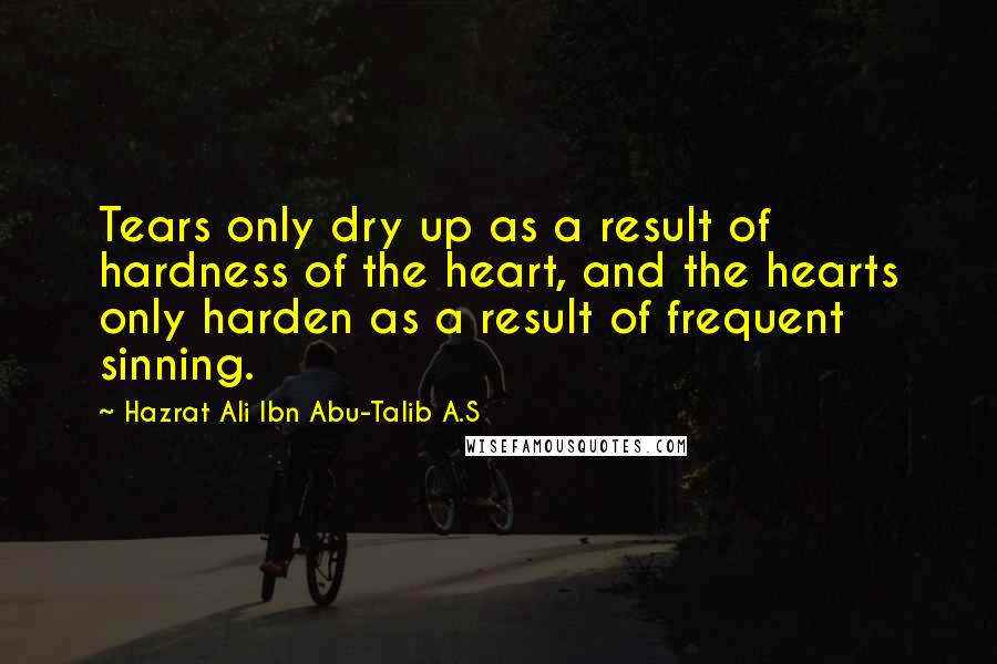 Hazrat Ali Ibn Abu-Talib A.S Quotes: Tears only dry up as a result of hardness of the heart, and the hearts only harden as a result of frequent sinning.