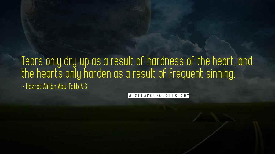 Hazrat Ali Ibn Abu-Talib A.S Quotes: Tears only dry up as a result of hardness of the heart, and the hearts only harden as a result of frequent sinning.