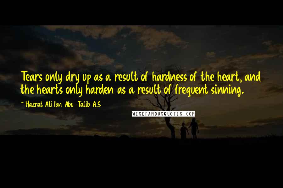 Hazrat Ali Ibn Abu-Talib A.S Quotes: Tears only dry up as a result of hardness of the heart, and the hearts only harden as a result of frequent sinning.