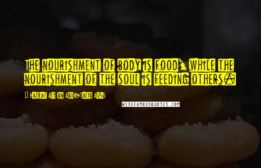 Hazrat Ali Ibn Abu-Talib A.S Quotes: The nourishment of body is food, while the nourishment of the soul is feeding others.