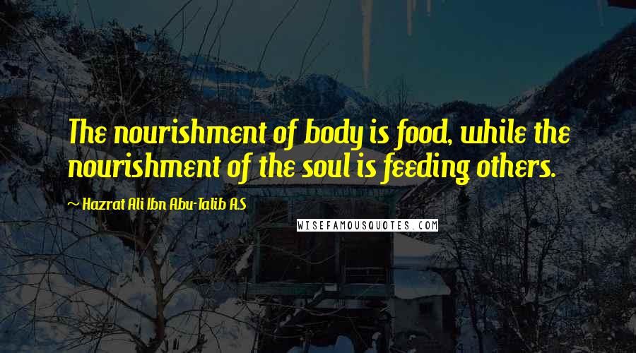 Hazrat Ali Ibn Abu-Talib A.S Quotes: The nourishment of body is food, while the nourishment of the soul is feeding others.