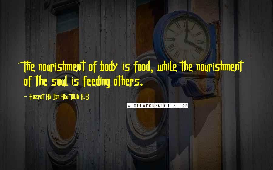 Hazrat Ali Ibn Abu-Talib A.S Quotes: The nourishment of body is food, while the nourishment of the soul is feeding others.