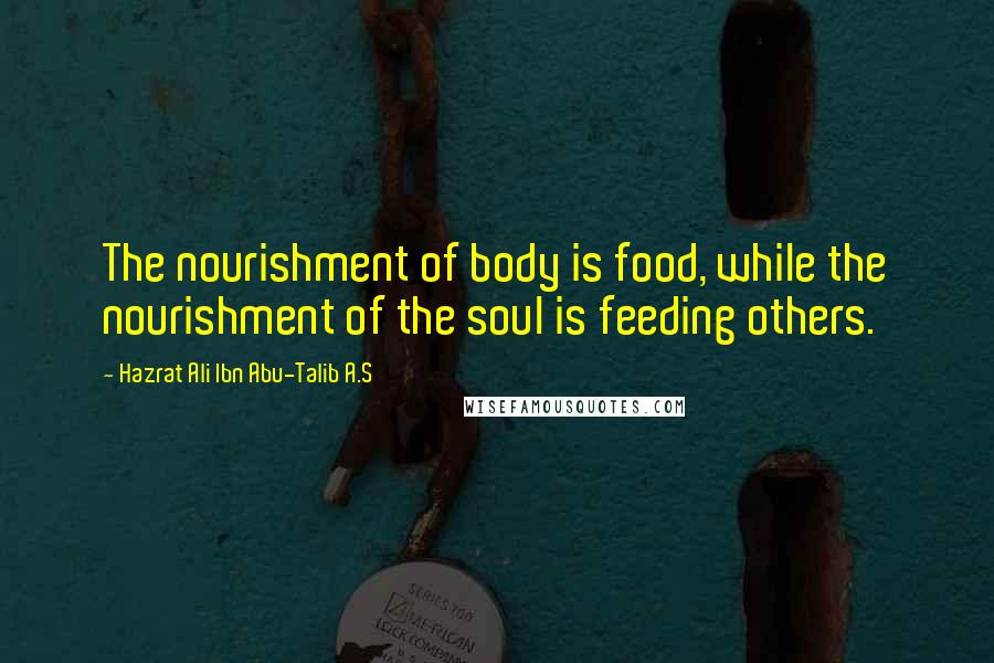 Hazrat Ali Ibn Abu-Talib A.S Quotes: The nourishment of body is food, while the nourishment of the soul is feeding others.