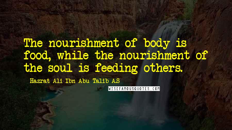 Hazrat Ali Ibn Abu-Talib A.S Quotes: The nourishment of body is food, while the nourishment of the soul is feeding others.