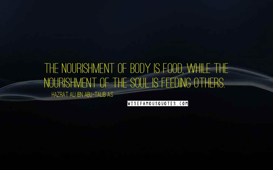 Hazrat Ali Ibn Abu-Talib A.S Quotes: The nourishment of body is food, while the nourishment of the soul is feeding others.