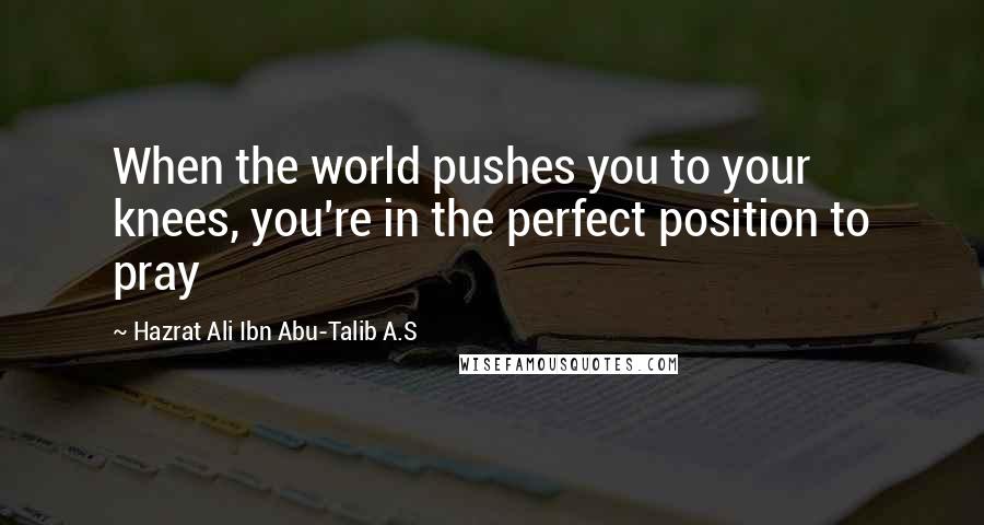 Hazrat Ali Ibn Abu-Talib A.S Quotes: When the world pushes you to your knees, you're in the perfect position to pray