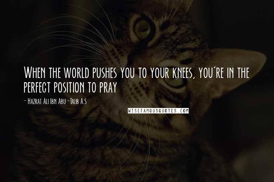 Hazrat Ali Ibn Abu-Talib A.S Quotes: When the world pushes you to your knees, you're in the perfect position to pray