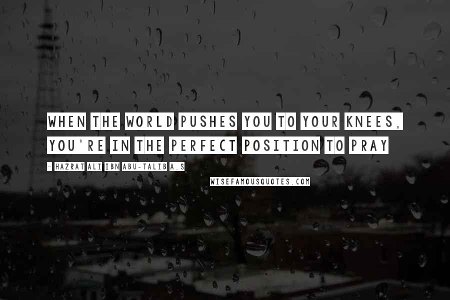 Hazrat Ali Ibn Abu-Talib A.S Quotes: When the world pushes you to your knees, you're in the perfect position to pray
