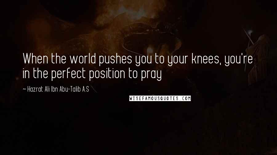 Hazrat Ali Ibn Abu-Talib A.S Quotes: When the world pushes you to your knees, you're in the perfect position to pray
