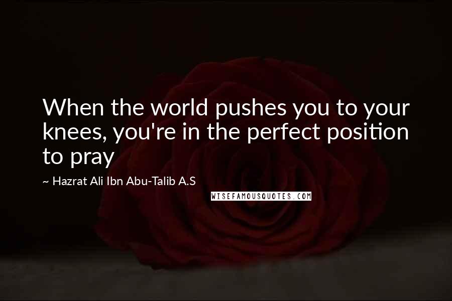 Hazrat Ali Ibn Abu-Talib A.S Quotes: When the world pushes you to your knees, you're in the perfect position to pray