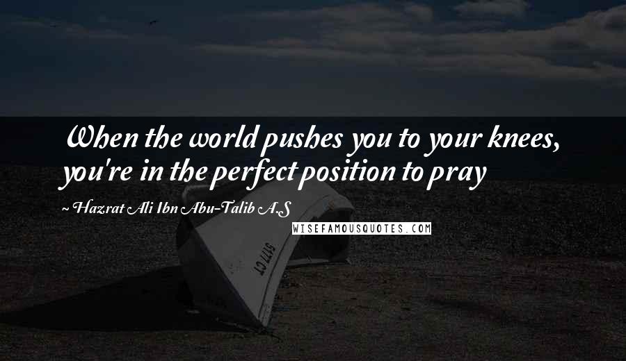 Hazrat Ali Ibn Abu-Talib A.S Quotes: When the world pushes you to your knees, you're in the perfect position to pray