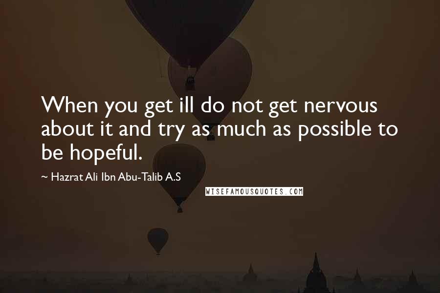Hazrat Ali Ibn Abu-Talib A.S Quotes: When you get ill do not get nervous about it and try as much as possible to be hopeful.