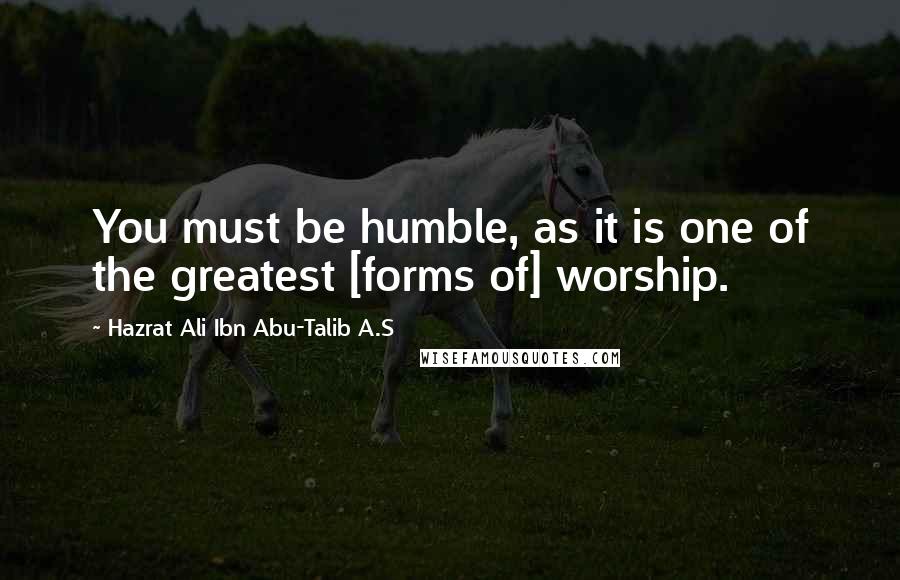 Hazrat Ali Ibn Abu-Talib A.S Quotes: You must be humble, as it is one of the greatest [forms of] worship.