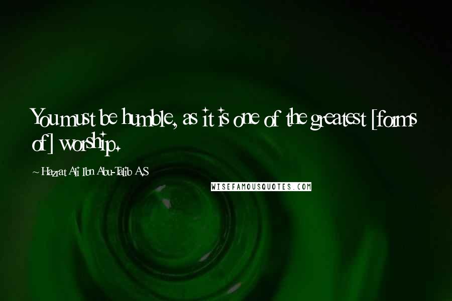 Hazrat Ali Ibn Abu-Talib A.S Quotes: You must be humble, as it is one of the greatest [forms of] worship.