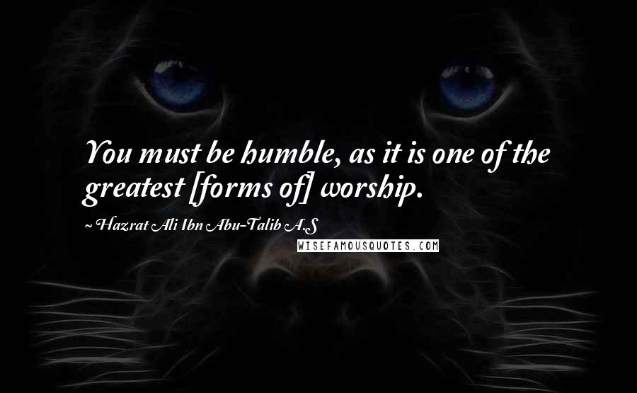 Hazrat Ali Ibn Abu-Talib A.S Quotes: You must be humble, as it is one of the greatest [forms of] worship.