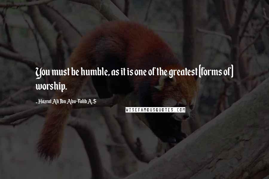 Hazrat Ali Ibn Abu-Talib A.S Quotes: You must be humble, as it is one of the greatest [forms of] worship.