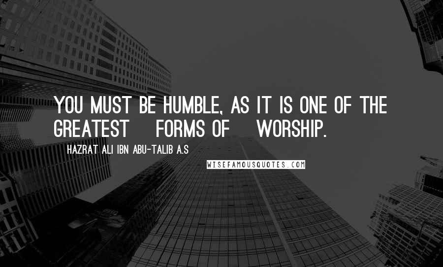 Hazrat Ali Ibn Abu-Talib A.S Quotes: You must be humble, as it is one of the greatest [forms of] worship.