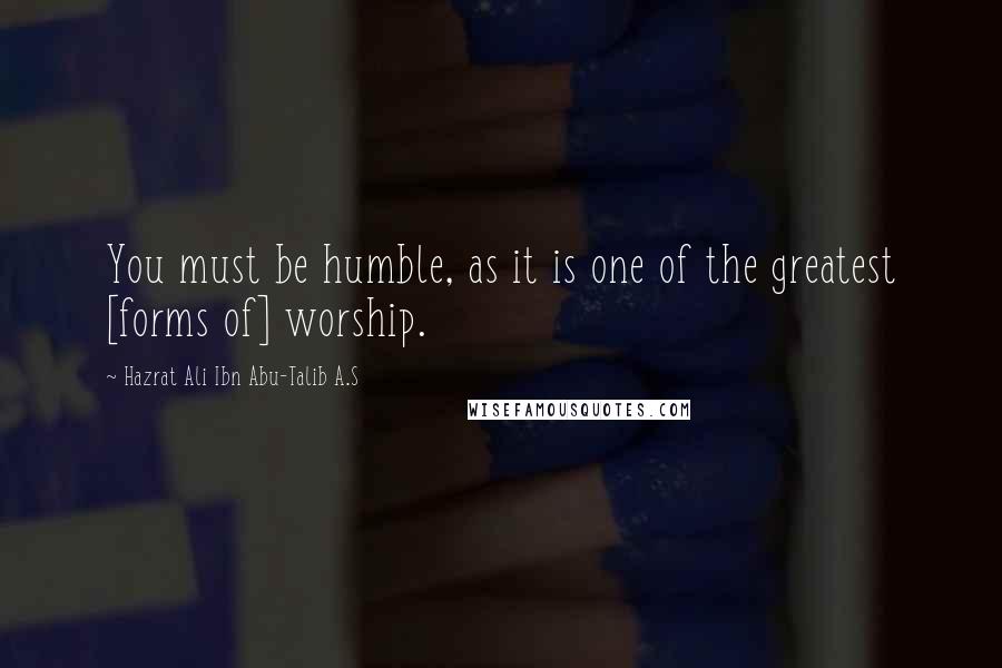 Hazrat Ali Ibn Abu-Talib A.S Quotes: You must be humble, as it is one of the greatest [forms of] worship.