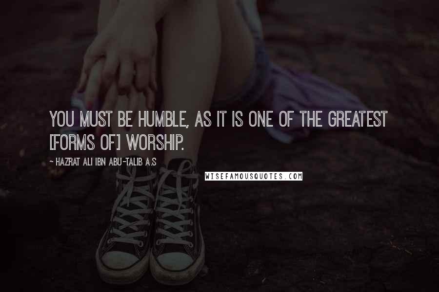 Hazrat Ali Ibn Abu-Talib A.S Quotes: You must be humble, as it is one of the greatest [forms of] worship.