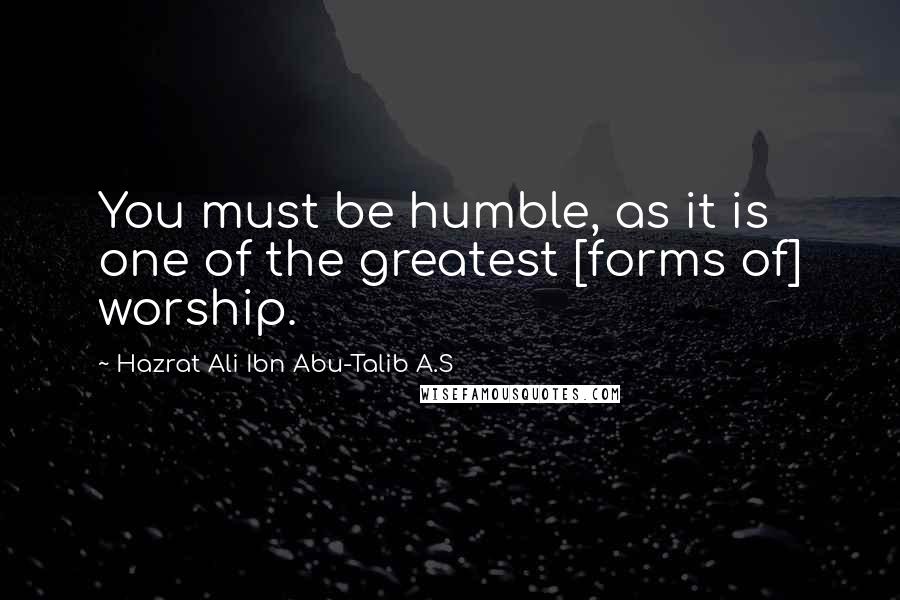 Hazrat Ali Ibn Abu-Talib A.S Quotes: You must be humble, as it is one of the greatest [forms of] worship.