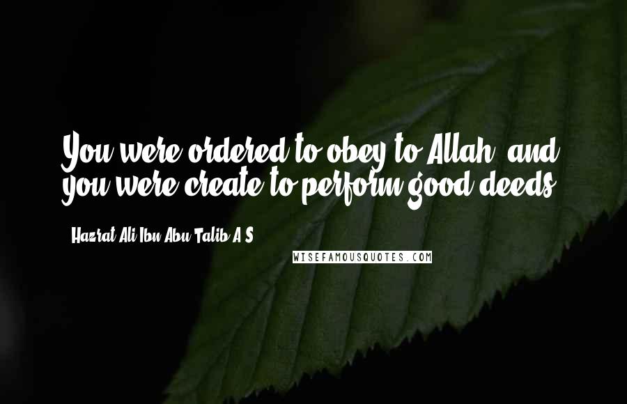 Hazrat Ali Ibn Abu-Talib A.S Quotes: You were ordered to obey to Allah, and you were create to perform good deeds.