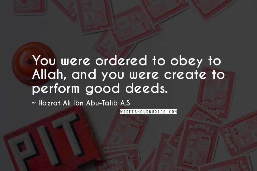 Hazrat Ali Ibn Abu-Talib A.S Quotes: You were ordered to obey to Allah, and you were create to perform good deeds.