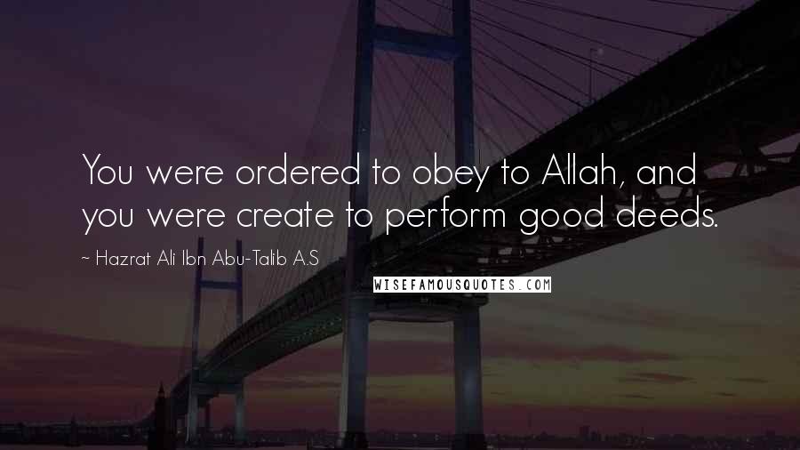 Hazrat Ali Ibn Abu-Talib A.S Quotes: You were ordered to obey to Allah, and you were create to perform good deeds.