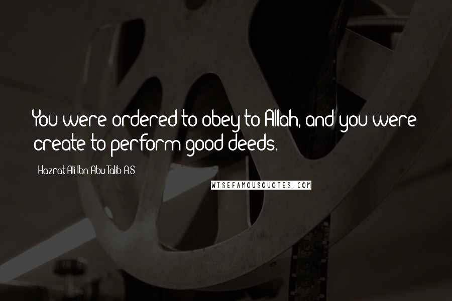 Hazrat Ali Ibn Abu-Talib A.S Quotes: You were ordered to obey to Allah, and you were create to perform good deeds.