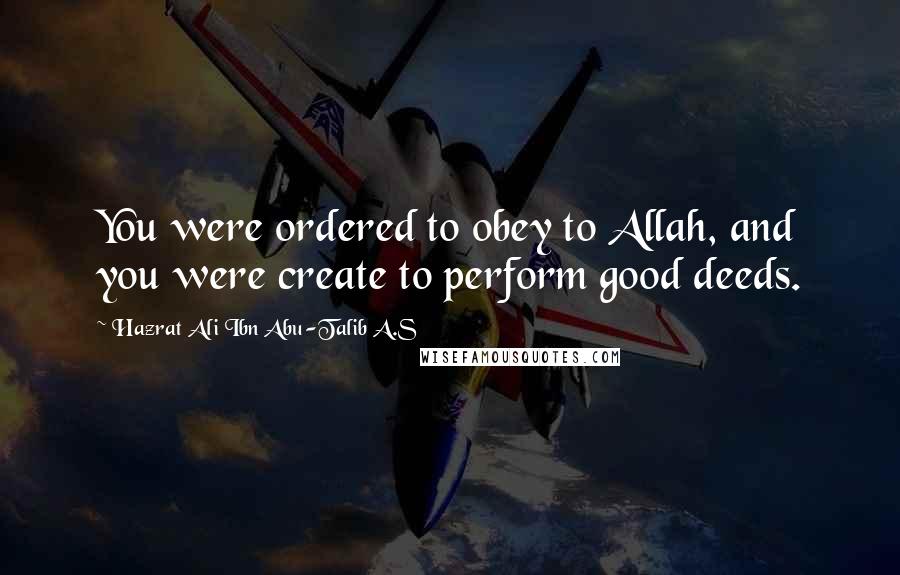 Hazrat Ali Ibn Abu-Talib A.S Quotes: You were ordered to obey to Allah, and you were create to perform good deeds.