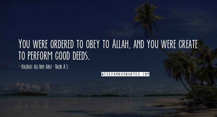 Hazrat Ali Ibn Abu-Talib A.S Quotes: You were ordered to obey to Allah, and you were create to perform good deeds.