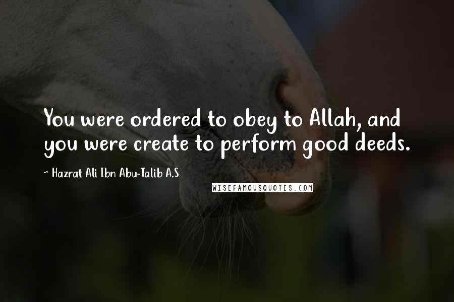 Hazrat Ali Ibn Abu-Talib A.S Quotes: You were ordered to obey to Allah, and you were create to perform good deeds.