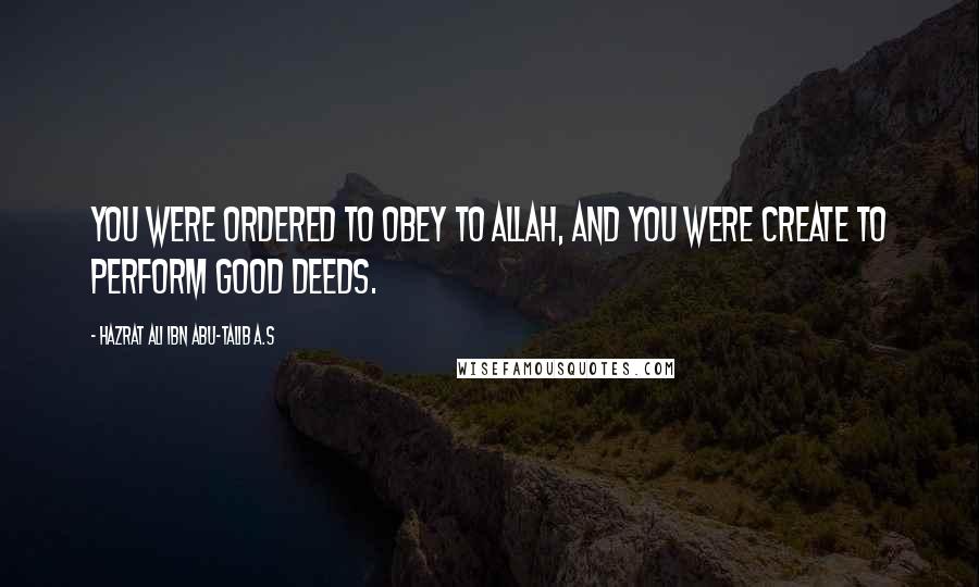 Hazrat Ali Ibn Abu-Talib A.S Quotes: You were ordered to obey to Allah, and you were create to perform good deeds.