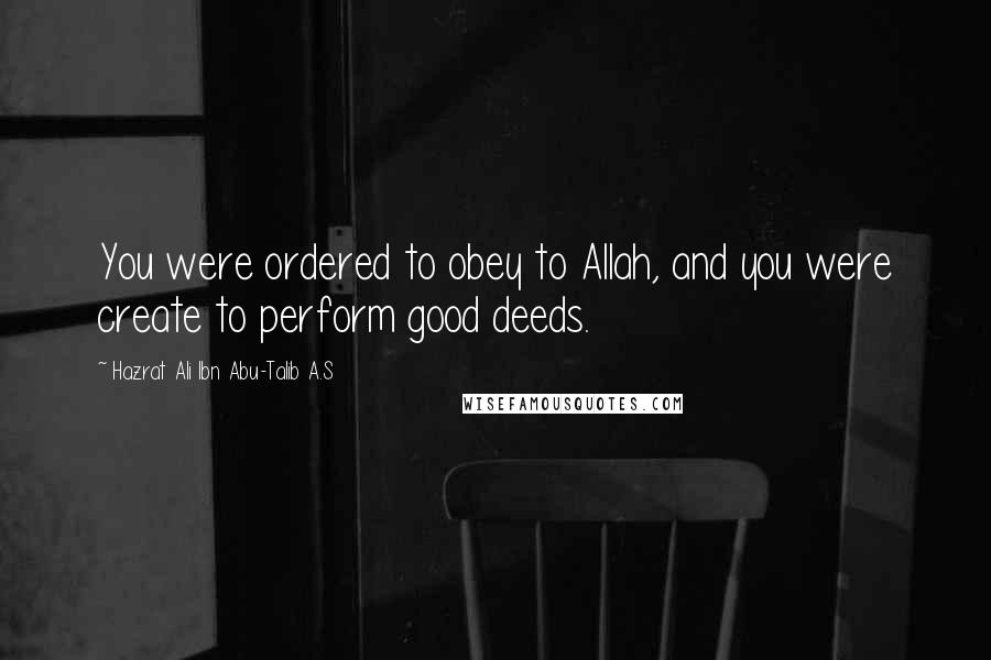 Hazrat Ali Ibn Abu-Talib A.S Quotes: You were ordered to obey to Allah, and you were create to perform good deeds.