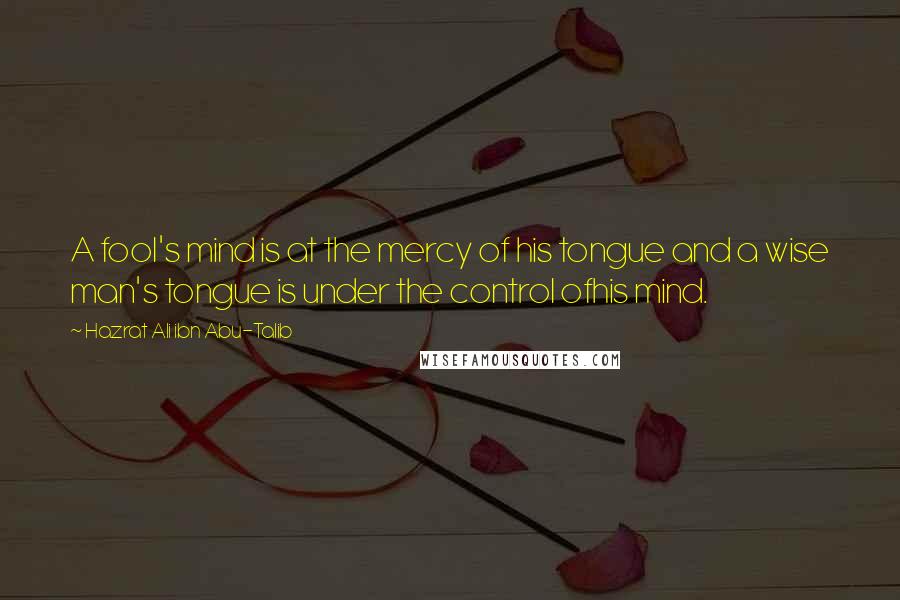 Hazrat Ali Ibn Abu-Talib Quotes: A fool's mind is at the mercy of his tongue and a wise man's tongue is under the control ofhis mind.