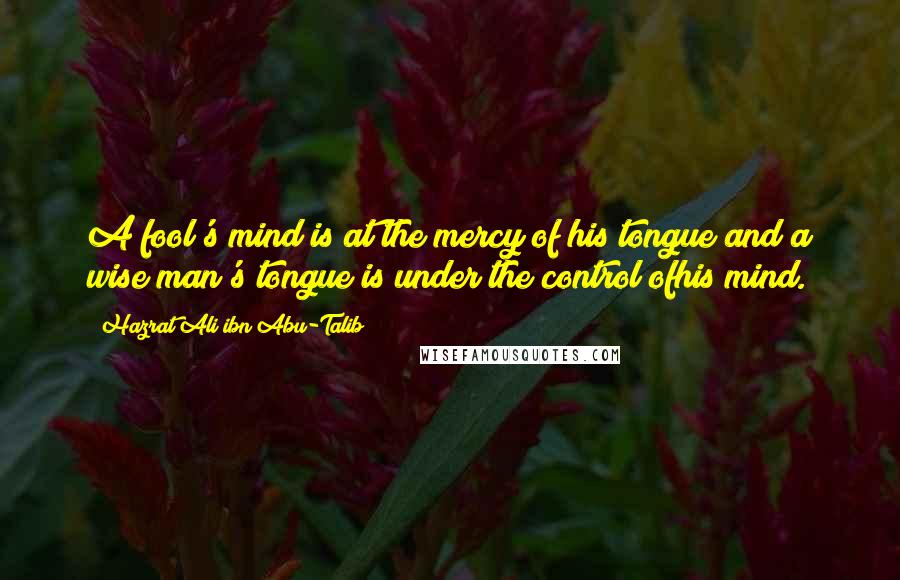 Hazrat Ali Ibn Abu-Talib Quotes: A fool's mind is at the mercy of his tongue and a wise man's tongue is under the control ofhis mind.