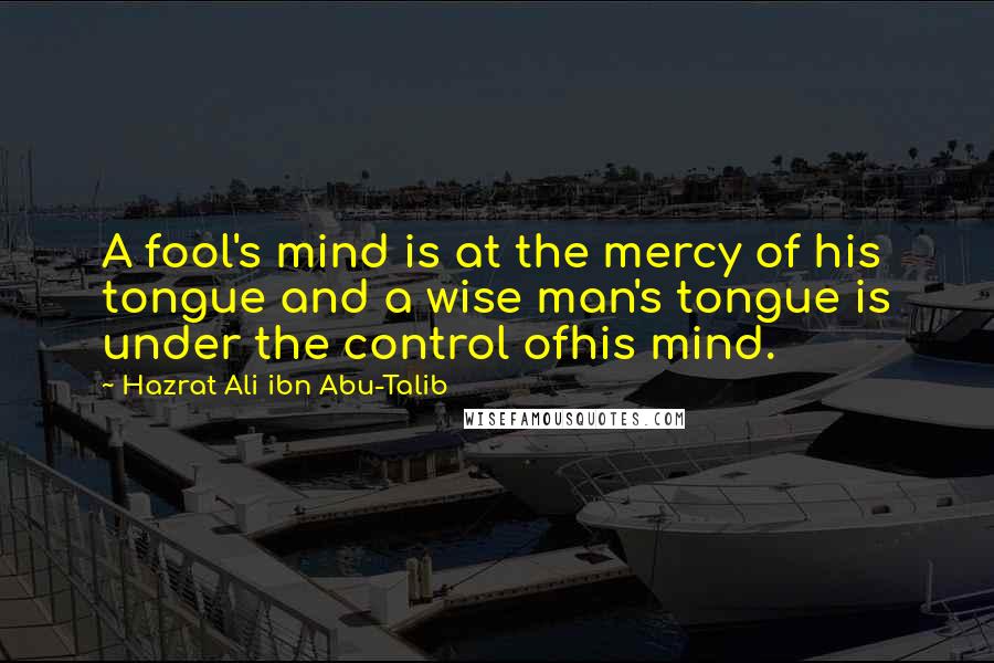 Hazrat Ali Ibn Abu-Talib Quotes: A fool's mind is at the mercy of his tongue and a wise man's tongue is under the control ofhis mind.