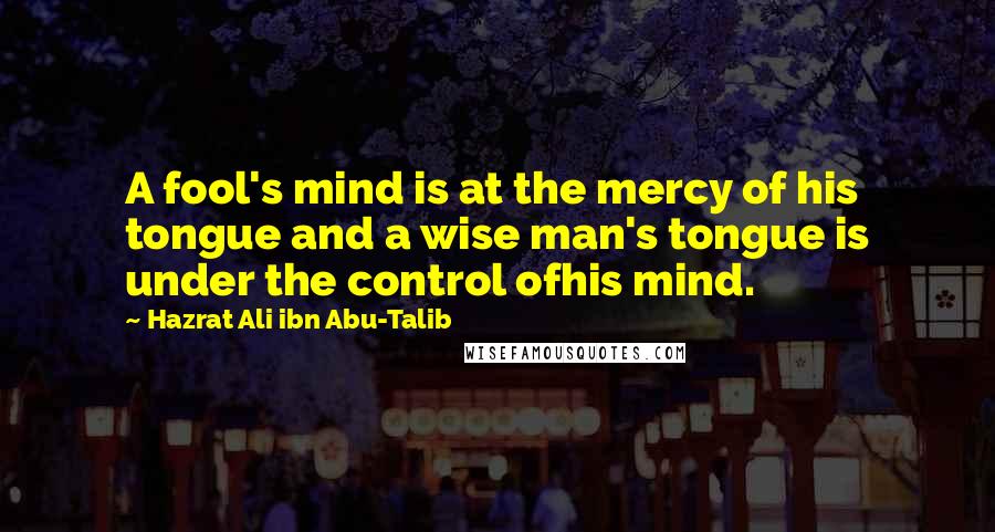 Hazrat Ali Ibn Abu-Talib Quotes: A fool's mind is at the mercy of his tongue and a wise man's tongue is under the control ofhis mind.