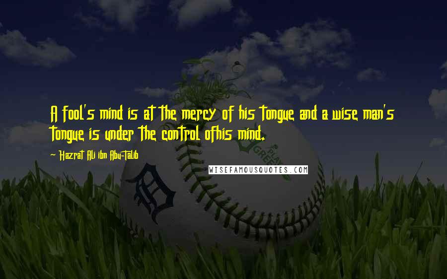 Hazrat Ali Ibn Abu-Talib Quotes: A fool's mind is at the mercy of his tongue and a wise man's tongue is under the control ofhis mind.