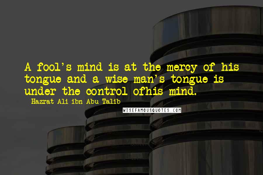 Hazrat Ali Ibn Abu-Talib Quotes: A fool's mind is at the mercy of his tongue and a wise man's tongue is under the control ofhis mind.