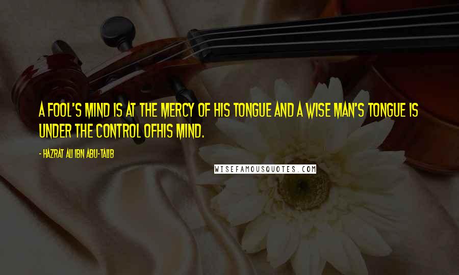 Hazrat Ali Ibn Abu-Talib Quotes: A fool's mind is at the mercy of his tongue and a wise man's tongue is under the control ofhis mind.