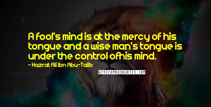 Hazrat Ali Ibn Abu-Talib Quotes: A fool's mind is at the mercy of his tongue and a wise man's tongue is under the control ofhis mind.