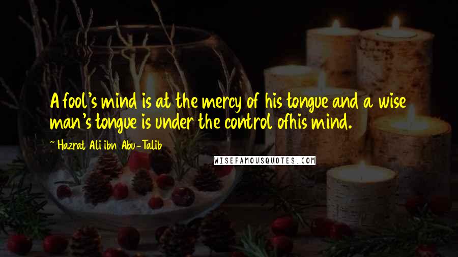 Hazrat Ali Ibn Abu-Talib Quotes: A fool's mind is at the mercy of his tongue and a wise man's tongue is under the control ofhis mind.