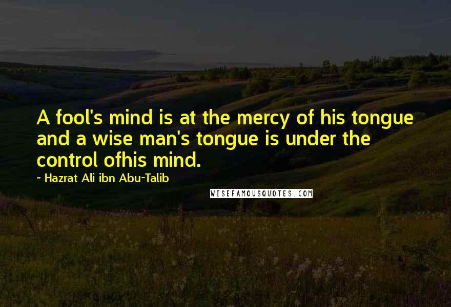 Hazrat Ali Ibn Abu-Talib Quotes: A fool's mind is at the mercy of his tongue and a wise man's tongue is under the control ofhis mind.